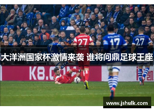 大洋洲国家杯激情来袭 谁将问鼎足球王座