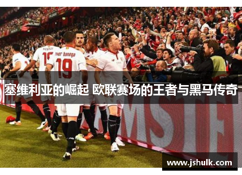 塞维利亚的崛起 欧联赛场的王者与黑马传奇