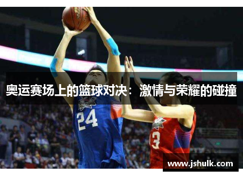 奥运赛场上的篮球对决：激情与荣耀的碰撞