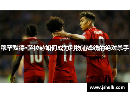 穆罕默德·萨拉赫如何成为利物浦锋线的绝对杀手