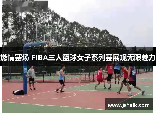 燃情赛场 FIBA三人篮球女子系列赛展现无限魅力