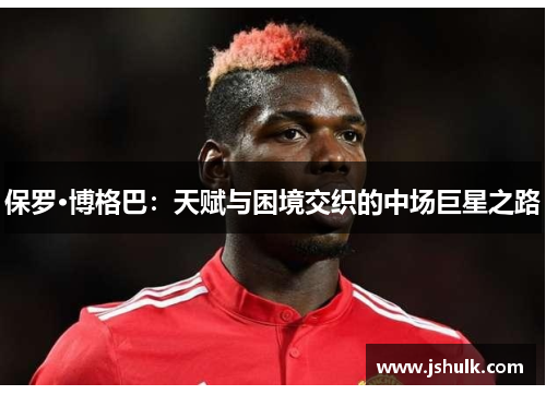 保罗·博格巴：天赋与困境交织的中场巨星之路