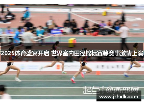 2025体育盛宴开启 世界室内田径锦标赛等赛事激情上演