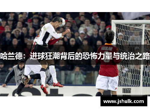 哈兰德：进球狂潮背后的恐怖力量与统治之路