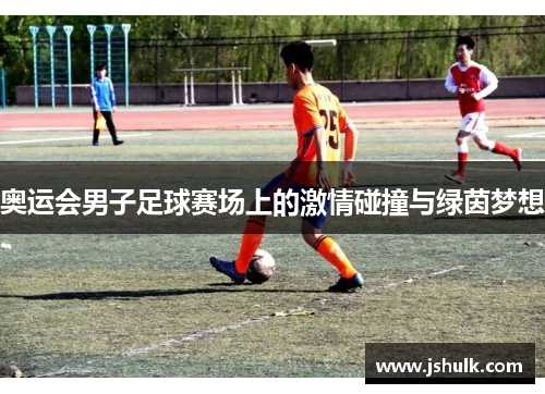 奥运会男子足球赛场上的激情碰撞与绿茵梦想
