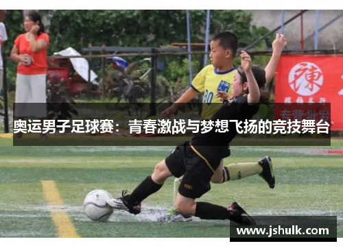 奥运男子足球赛：青春激战与梦想飞扬的竞技舞台