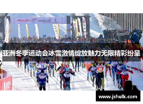 亚洲冬季运动会冰雪激情绽放魅力无限精彩纷呈