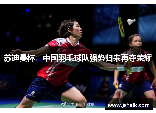 苏迪曼杯：中国羽毛球队强势归来再夺荣耀