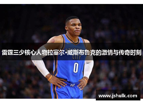 雷霆三少核心人物拉塞尔·威斯布鲁克的激情与传奇时刻
