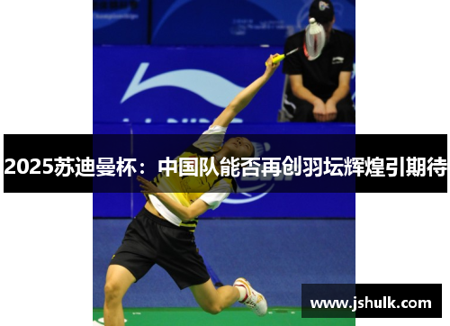 2025苏迪曼杯：中国队能否再创羽坛辉煌引期待
