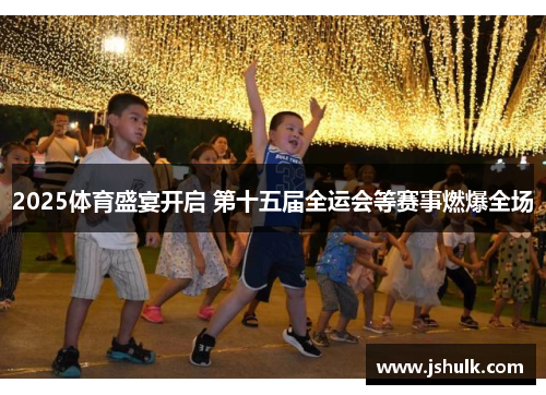2025体育盛宴开启 第十五届全运会等赛事燃爆全场