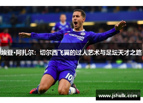 埃登·阿扎尔：切尔西飞翼的过人艺术与足坛天才之路