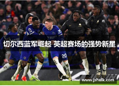 切尔西蓝军崛起 英超赛场的强势新星