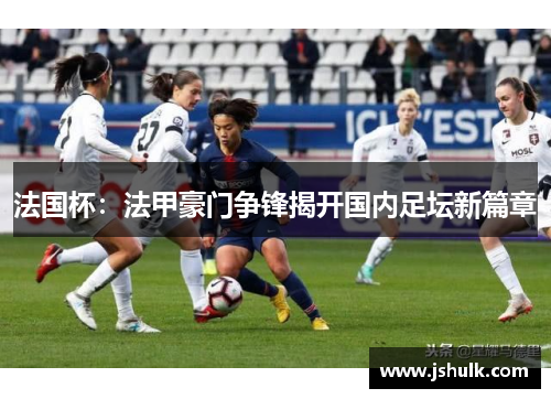 法国杯：法甲豪门争锋揭开国内足坛新篇章