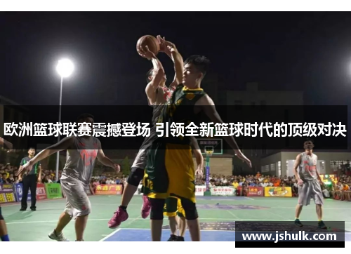 欧洲篮球联赛震撼登场 引领全新篮球时代的顶级对决