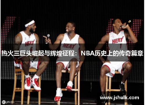 热火三巨头崛起与辉煌征程：NBA历史上的传奇篇章