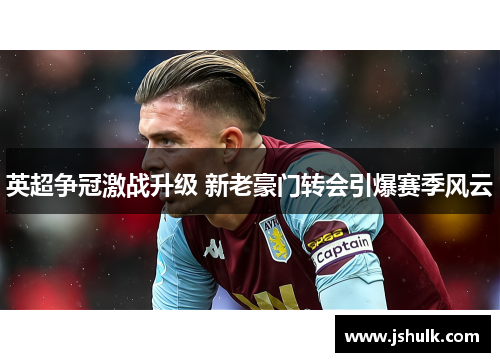 英超争冠激战升级 新老豪门转会引爆赛季风云