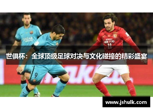 世俱杯：全球顶级足球对决与文化碰撞的精彩盛宴
