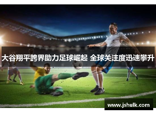大谷翔平跨界助力足球崛起 全球关注度迅速攀升