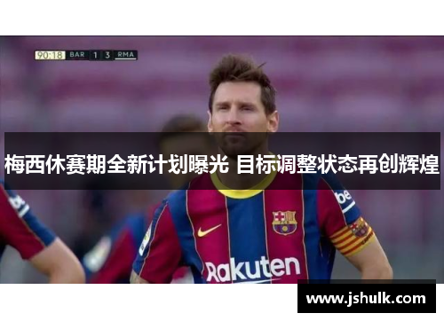 梅西休赛期全新计划曝光 目标调整状态再创辉煌