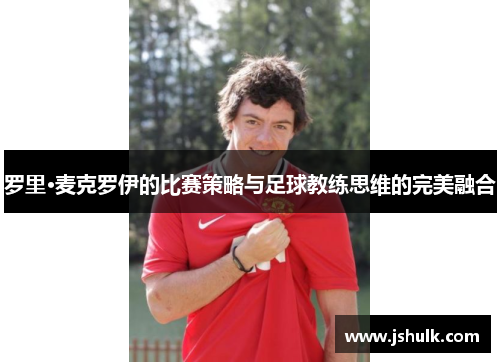 罗里·麦克罗伊的比赛策略与足球教练思维的完美融合