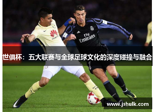 世俱杯：五大联赛与全球足球文化的深度碰撞与融合