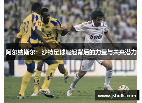 阿尔纳斯尔：沙特足球崛起背后的力量与未来潜力