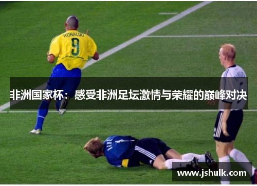 非洲国家杯：感受非洲足坛激情与荣耀的巅峰对决