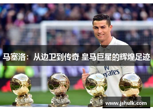 马塞洛：从边卫到传奇 皇马巨星的辉煌足迹