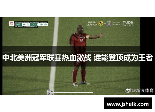 中北美洲冠军联赛热血激战 谁能登顶成为王者