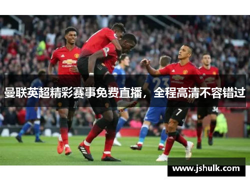 曼联英超精彩赛事免费直播，全程高清不容错过