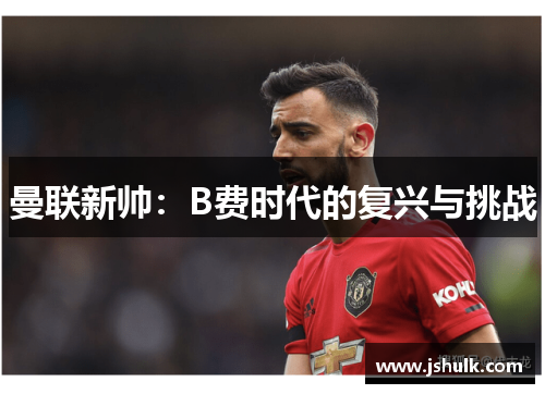 曼联新帅：B费时代的复兴与挑战