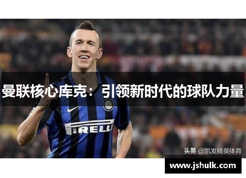 曼联核心库克：引领新时代的球队力量