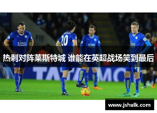 热刺对阵莱斯特城 谁能在英超战场笑到最后
