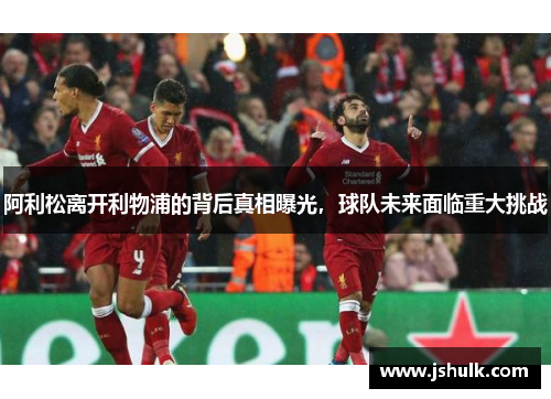 阿利松离开利物浦的背后真相曝光，球队未来面临重大挑战