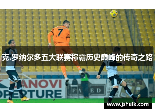 克.罗纳尔多五大联赛称霸历史巅峰的传奇之路