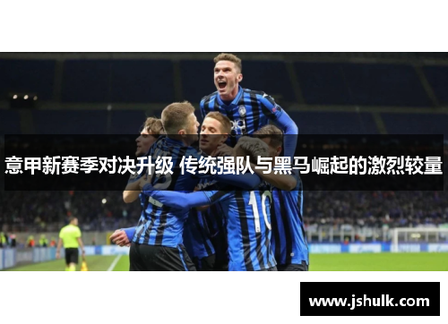 意甲新赛季对决升级 传统强队与黑马崛起的激烈较量