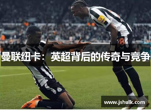 曼联纽卡：英超背后的传奇与竞争