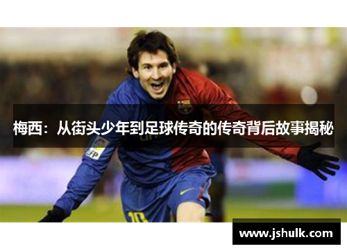 梅西：从街头少年到足球传奇的传奇背后故事揭秘